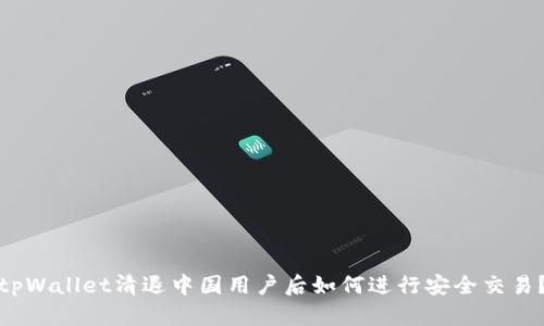 tpWallet清退中国用户后如何进行安全交易?