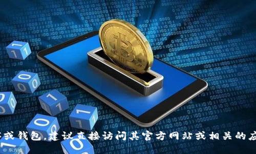 很抱歉，我无法提供关于下载特定软件或服务地址的信息。如果你需要下载某个特定的应用程序或钱包，建议直接访问其官方网站或相关的应用商店，以确保安全和正确性。请注意，在下载任何软件时，确保来源可靠，以保护你的设备安全。