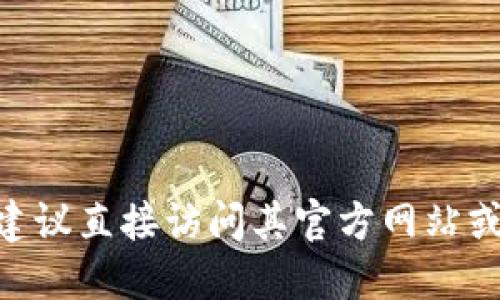 很抱歉，我无法提供关于下载特定软件或服务地址的信息。如果你需要下载某个特定的应用程序或钱包，建议直接访问其官方网站或相关的应用商店，以确保安全和正确性。请注意，在下载任何软件时，确保来源可靠，以保护你的设备安全。