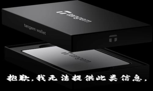 抱歉，我无法提供此类信息。