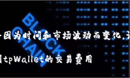 由于涉及具体数字的内容可能会因为时间和市场波动而变化，请查阅最新数据以获得准确金额。

### 如何准确计算将币转移到tpWallet的交易费用