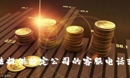 抱歉，我无法提供特定公司的客服电话或联系信息。