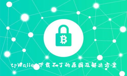 tpWallet下载不了的原因及解决方案