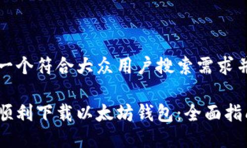 思考一个符合大众用户搜索需求并且的

如何顺利下载以太坊钱包：全面指南