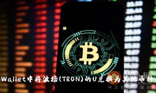 如何在tpWallet中将波场(TRON)的U兑换为其他币种：详细指南