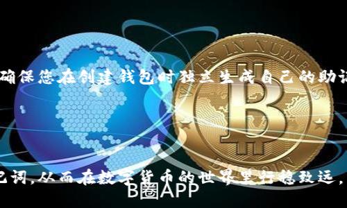 如何快速填写钱包助记词：完整指南

钱包助记词, 助记词填写, 加密货币钱包, 助记词整理/guanjianci

在数字货币的世界中，安全性至关重要。而钱包助记词作为保护用户资产的重要工具，其填写的正确性和快速性直接影响到用户资金的安全。因此，了解如何填写钱包助记词，无疑是每一位加密货币投资者必须掌握的基础知识。本文将深入探讨钱包助记词的填写格式，怎么快速填写，并解答一些关于助记词的重要问题。

一、什么是钱包助记词？
钱包助记词（Mnemonic Phrase）是一组由随机生成的单词组成的短语，通常为12个、15个、18个、21个或24个单词。这些单词是在创建钱包时生成的，主要用来备份和恢复钱包。助记词的作用在于，如果您丢失了访问钱包的设备或者忘记了密码，您仍然可以通过助记词找回您的钱包。
助记词以其可读性和易记性极大地方便了用户的使用。相较于繁琐的密钥字符串，助记词更容易被人脑记忆和理解。因此，它被广泛应用于各种加密货币钱包方案中。

二、助记词的填写格式
助记词的填写格式通常是按照生成顺序逐一输入的。以下是填写助记词时需要注意的关键点：
1. **单词顺序**：助记词的顺序是固定的，必须按照生成时的顺序逐一输入，否则钱包将无法识别。
2. **空格分隔**：不同的单词之间用空格隔开，确保格式清晰。确保没有多余的空格或者换行符，这些都会影响助记词的有效性。
3. **大小写**：虽然助记词通常不区分大小写，但为了避免误输入，最好以小写字母填写。大部分钱包应用会自动处理大小写，但规范填写仍然能减少错误的概率。
4. **拼写准确性**：每个单词的拼写必须准确无误，否则在验证时会失败。检查拼写时，可以使用钱包提供的单词列表进行比对。

三、如何快速填写助记词
快速填写助记词的关键在于提前准备和规范步骤。以下是一些实用的方法：
1. **提前学习助记词**：在创建钱包时，建议用户将生成的助记词抄写在安全的地方。通过反复记忆和书写，可以加深对助记词的印象，有助于快速填写。
2. **键盘输入技巧**：熟悉键盘的输入方式，尤其是在使用手机或平板设备时，充分利用语音输入等功能。例如，可以将助记词读出后，通过语音助手进行填写，从而提高输入的速度。
3. **使用记忆法**：可以将助记词与个人故事或图像结合起来，通过视觉化的记忆方法加深对单词的印象。这种方法在速度上也能帮助用户更快地回忆起单词。
4. **分段输入**：将助记词分为几个部分，每次填写4-6个单词，完成后再进行确认，这样可以确保每一步都没有错误，也能提高输入的流畅性。

四、常见问题解答

1. 助记词丢失怎样找回？
助记词是恢复钱包的唯一方法，若不慎丢失将面临钱包无法被找回的风险。因此，建议用户在创建钱包时务必妥善保管助记词。如果真正发生丢失，只能尝试以下几点：
1. **物理备份**：如果有之前的物理备份，例如纸质文档或其他安全存储设备，可以通过这些备份找回助记词。
2. **询问服务提供商**：一些钱包服务提供商可能会提供技术支持，但是大多数情况下他们无法直接恢复助记词。
3. **查找记忆法或关联词**：尝试从记忆中恢复那些帮助你记住助记词的关联信息，有时候记忆的线索能帮助你拼凑出部分信息。
若真无法找回，最好的办法是提前做好备份，将来再创建一个新的钱包并记录新的助记词。

2. 助记词可以更换吗？
助记词一旦生成便无法更换。若想要更换助记词，用户需要创建一个新的钱包并生成新的助记词。旧钱包和新钱包之间是相互独立的，助记词也不会被转移。因此，对于想要更换钱包的用户，务必在新钱包创建后，完整记录新的助记词。这里有几个重要事项需要注意：
1. **止损**：如果旧钱包中的资产尚未转移，建议用户在创建新钱包之前先将资产全部转换到安全的地方。
2. **备份**：新钱包的助记词同样要妥善备份，有效降低丢失的风险。
3. **转移资产**：通过交易所或钱包功能将旧钱包中的资产全部转移到新钱包，然后对旧钱包进行彻底清理。

3. 助记词和私钥有什么区别？
助记词和私钥是加密货币钱包中两个极为重要的概念。虽然它们有相似之处，但也有显著区别：
1. **组成方式**：助记词是一组单词，通常由12个及以上组成，便于记忆和书写；而私钥是一个长字符串，包含数字和字母，对人类来说难以记忆。
2. **用途**：助记词主要用于备份和恢复钱包，用户能够通过助记词恢复整个钱包体；私钥则用于进行交易，控制钱包中的资产。
3. **生成格式**：在大多数钱包中，私钥是通过助记词生成的，但逆方向则不能成立，用户无法从私钥得出助记词。
因此，在使用和管理钱包时，用户需妥善保管这两项信息，确保资产的安全。

4. 助记词是否能分享给他人？
助记词绝对不应与他人分享。因为助记词相当于你钱包的全部“密码”，它可以使任何人获取你钱包内的资金。分享助记词的后果是可想而知的：一旦被人获得，将可能导致资金的丢失。因此，在对待助记词时，用户应遵循以下原则：
1. **严密保管**：将助记词保存在安全的地方，不要随便放在网络云存储等不安全的地方。
2. **不相信陌生人**：面对任何询问您助记词的情况，都要坚决拒绝，任何声称可以帮助您恢复钱包而要求助记词的行为多半是欺诈。
3. **教育他人**：如果有朋友或家人新入场投资，记得教育他们助记词的重要性，让他们理解如何妥善管理。

5. 助记词会过期吗？
助记词本身并不会过期，它在钱包创建时生成，并保持有效性直到您决定停止使用这个钱包。无论其后的市场行情变化，助记词始终是您恢复钱包的合法凭证。此处有几个要点需要注意：
1. **钱包的使用**：若长时间不使用某个钱包，部分交易平台或软件可能会要求用户更新版本，确保安全。但这并不影响旧助记词的有效性。
2. **丢失和重置**：如果助记词丢失，原钱包无法被恢复，因此应在使用后及时备份。
3. **注意更新**：虽然助记词有效，但也应定期检查并更换钱包，特别是在钱包软件更新态或出现安全漏洞时。

6. 使用听到的助记词正确吗？
听到的或未亲自生成的助记词切忌使用。原因在于安全性，任何声称给你助记词的行为都应引起警惕。这很可能是针对您资产的欺诈行为。确保您在创建钱包时独立生成自己的助记词，避免信息泄露带来的后果。此外，关于这一问题中还包括以下几点：
1. **验证来源**：如是借用他人的助记词，您无法验证其来源的合法性。强烈建议自己生成并验证。
2. **安全第一**：永远不要在不安全的设备上输入助记词，全力确保助记词的安全。
3. **自我保护意识**：学习一些关于防骗的知识，提高防范意识，才能在数字资产管理中保护好自身利益。

综上所述，钱包助记词的填写和管理是数字资产安全的重要组成部分。借助上述的指导与建议，相信您能够更加自信地填写和使用钱包助记词，从而在数字货币的世界里行稳致远。