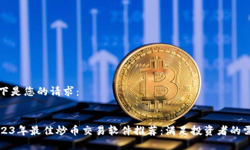 以下是您的请求：


2023年最佳炒币交易软件推荐：满足投资者的需求